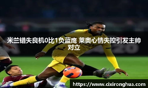 米兰错失良机0比1负蓝鹰 莱奥心情失控引发主帅对立